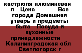 кастрюля алюминевая 40л › Цена ­ 2 200 - Все города Домашняя утварь и предметы быта » Посуда и кухонные принадлежности   . Калининградская обл.,Светлогорск г.